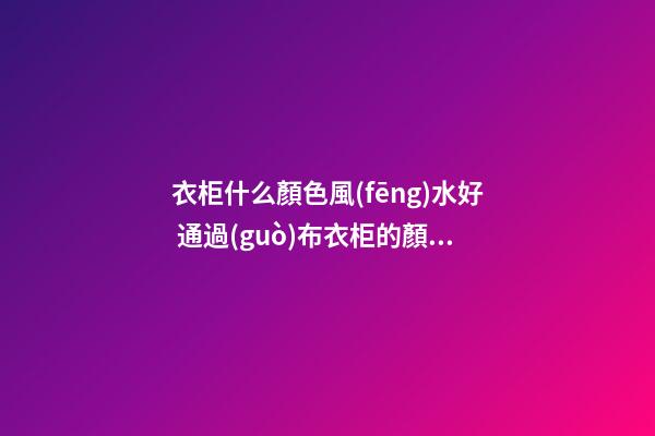 衣柜什么顏色風(fēng)水好 通過(guò)布衣柜的顏色提升事業(yè)運(yùn)勢(shì)